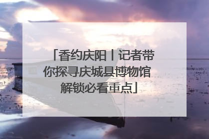香约庆阳丨记者带你探寻庆城县博物馆 解锁必看重点