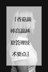 香菇菌棒高温越夏管理技术要点