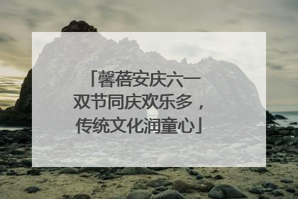 馨蓓安庆六一 双节同庆欢乐多，传统文化润童心