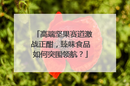 高端坚果赛道激战正酣，臻味食品如何突围领航？