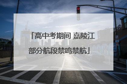 高中考期间 嘉陵江部分航段禁鸣禁航