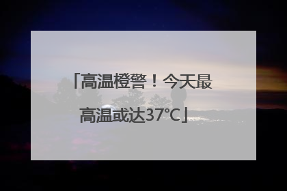 高温橙警！今天最高温或达37℃