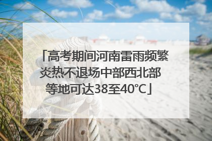 高考期间河南雷雨频繁 炎热不退场中部西北部等地可达38至40℃