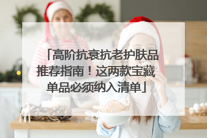 高阶抗衰抗老护肤品推荐指南！这两款宝藏单品必须纳入清单