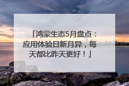 鸿蒙生态5月盘点：应用体验日新月异，每天都比昨天更好！
