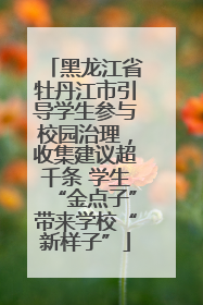 黑龙江省牡丹江市引导学生参与校园治理，收集建议超千条 学生“金点子”带来学校“新样子”