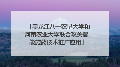 黑龙江八一农垦大学和河南农业大学联合攻关智能施药技术推广应用