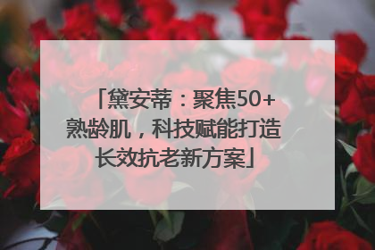 黛安蒂：聚焦50+熟龄肌，科技赋能打造长效抗老新方案