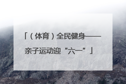 （体育）全民健身——亲子运动迎“六一”