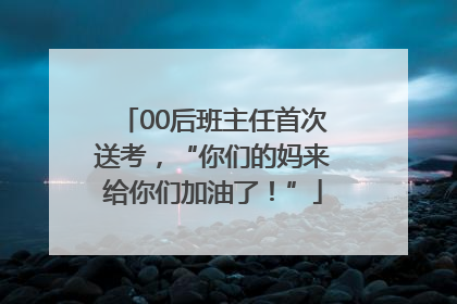 00后班主任首次送考，“你们的妈来给你们加油了！”