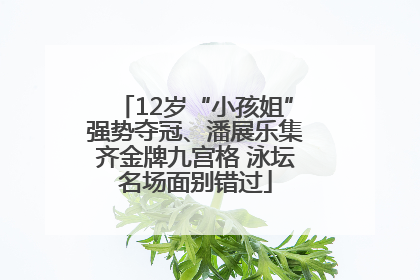 12岁“小孩姐”强势夺冠、潘展乐集齐金牌九宫格 泳坛名场面别错过