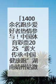 1400余名跑步爱好者热情参与！中国体育彩票2025“薪火传承·中国健康跑”湖南靖州站激情开赛