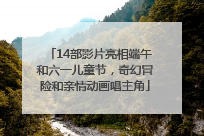 14部影片亮相端午和六一儿童节，奇幻冒险和亲情动画唱主角