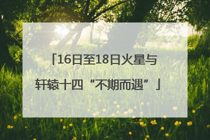 16日至18日火星与轩辕十四“不期而遇”