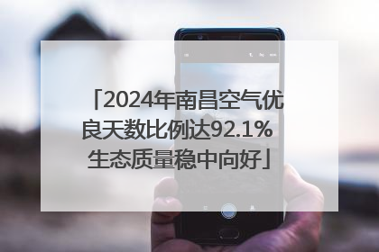 2024年南昌空气优良天数比例达92.1% 生态质量稳中向好
