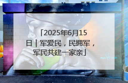 2025年6月15日｜军爱民，民拥军，军民共建一家亲