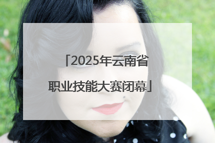 2025年云南省职业技能大赛闭幕