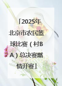 2025年北京市农民篮球比赛（村BA）总决赛燃情开赛
