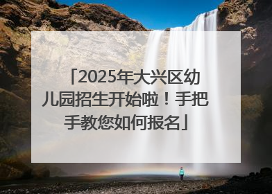 2025年大兴区幼儿园招生开始啦！手把手教您如何报名