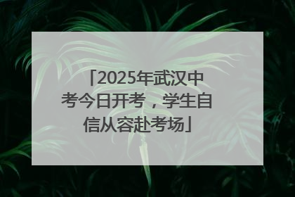 2025年武汉中考今日开考，学生自信从容赴考场