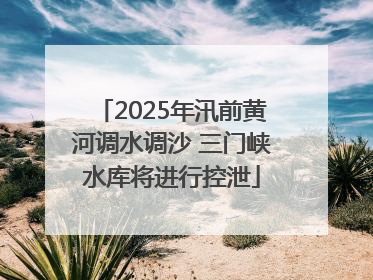 2025年汛前黄河调水调沙 三门峡水库将进行控泄