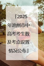 2025年池州市中高考考生数及考点设置情况公布