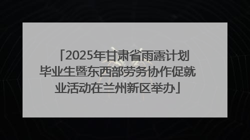 2025年甘肃省雨露计划毕业生暨东西部劳务协作促就业活动在兰州新区举办