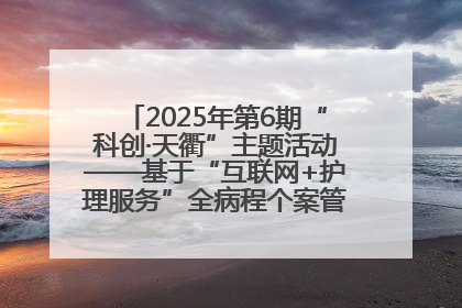 2025年第6期“科创·天衢”主题活动——基于“互联网+护理服务”全病程个案管理的护理质量管理会议顺利召开