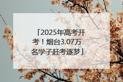 2025年高考开考！烟台3.07万名学子赶考逐梦