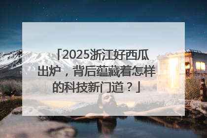 2025浙江好西瓜出炉，背后蕴藏着怎样的科技新门道？