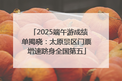 2025端午游成绩单揭晓：太原景区门票增速跻身全国第五