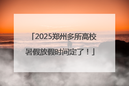 2025郑州多所高校暑假放假时间定了！