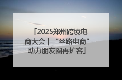 2025郑州跨境电商大会｜“丝路电商”助力朋友圈再扩容
