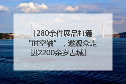 280余件展品打通“时空轴”，邀观众走进2200余岁古城
