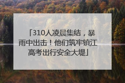 310人凌晨集结，暴雨中出击！他们筑牢镇江高考出行安全大堤