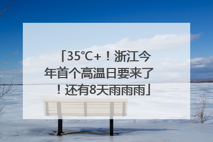 35℃+！浙江今年首个高温日要来了！还有8天雨雨雨