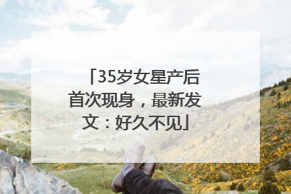 35岁女星产后首次现身，最新发文：好久不见