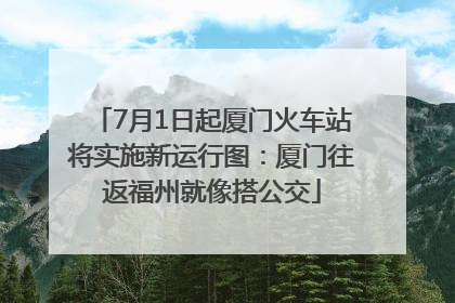 7月1日起厦门火车站将实施新运行图：厦门往返福州就像搭公交