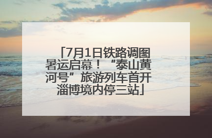 7月1日铁路调图暑运启幕！“泰山黄河号”旅游列车首开 淄博境内停三站