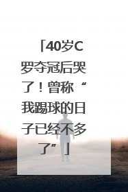 40岁C罗夺冠后哭了！曾称“我踢球的日子已经不多了”