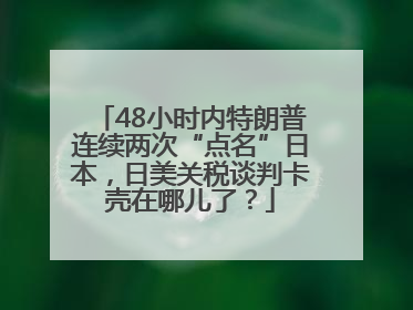 48小时内特朗普连续两次“点名”日本，日美关税谈判卡壳在哪儿了？