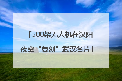 500架无人机在汉阳夜空“复刻”武汉名片