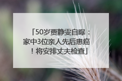 50岁贾静雯自曝：家中3位亲人先后患癌！将安排丈夫检查