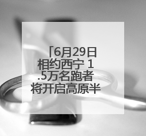 6月29日相约西宁 1.5万名跑者将开启高原半马狂欢