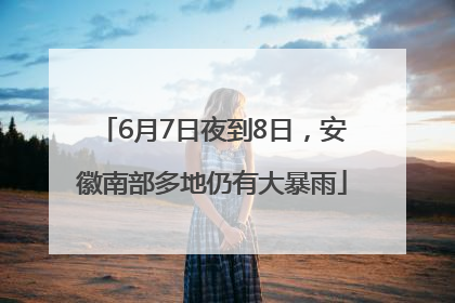 6月7日夜到8日，安徽南部多地仍有大暴雨