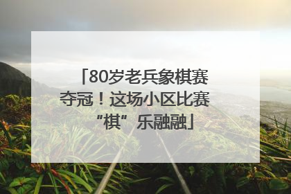 80岁老兵象棋赛夺冠！这场小区比赛“棋”乐融融