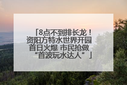 8点不到排长龙！资阳方特水世界开园首日火爆 市民抢做“首波玩水达人”