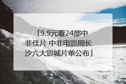 9.9元看24部中非佳片 中非电影周长沙六大影城片单公布