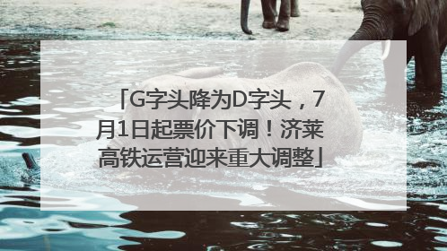 G字头降为D字头，7月1日起票价下调！济莱高铁运营迎来重大调整