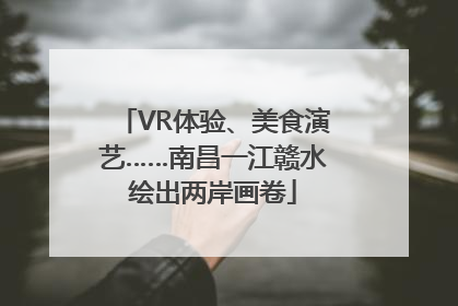 VR体验、美食演艺……南昌一江赣水绘出两岸画卷